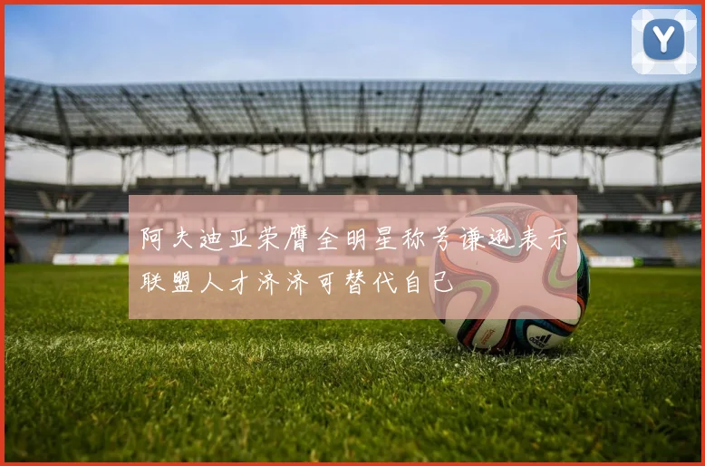 阿夫迪亚荣膺全明星称号谦逊表示联盟人才济济可替代自己