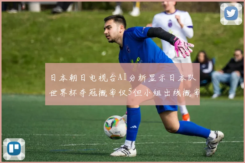 日本朝日电视台AI分析显示日本队世界杯夺冠概率仅5但小组出线概率高达73