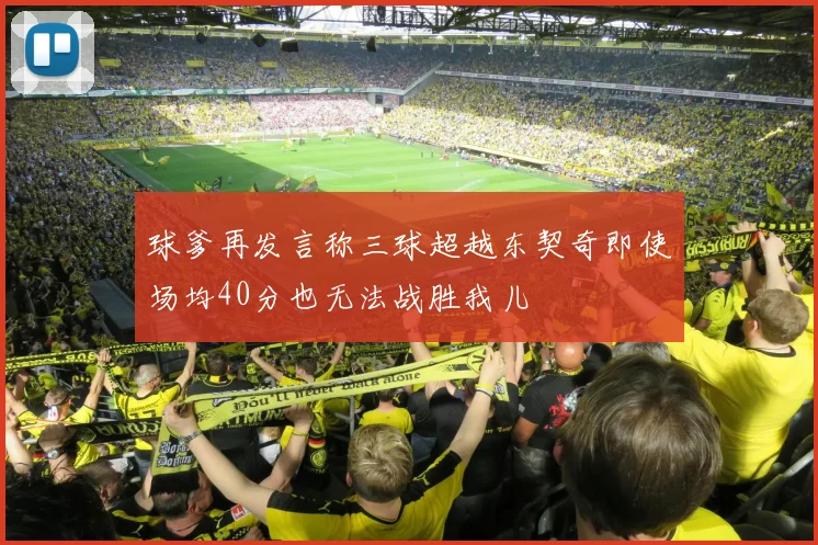 球爹再发言称三球超越东契奇即使场均40分也无法战胜我儿