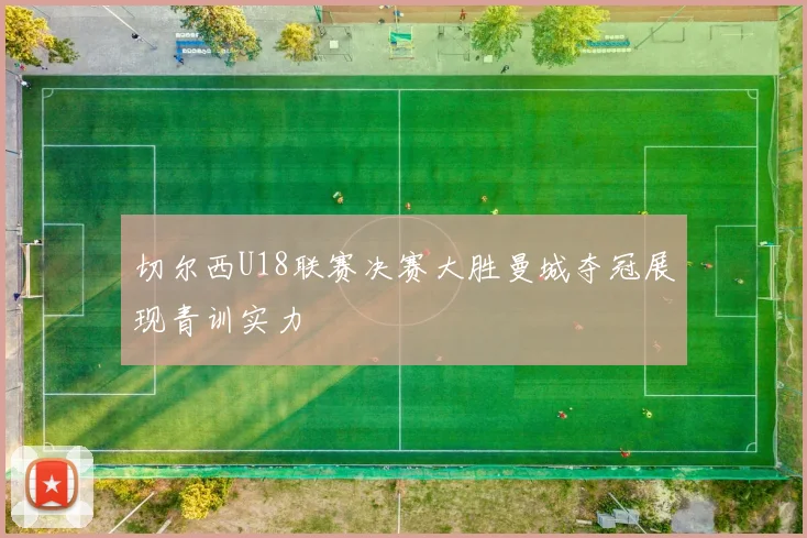切尔西U18联赛决赛大胜曼城夺冠展现青训实力