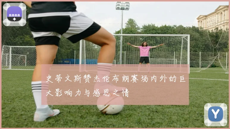 史蒂文斯赞杰伦布朗赛场内外的巨大影响力与感恩之情