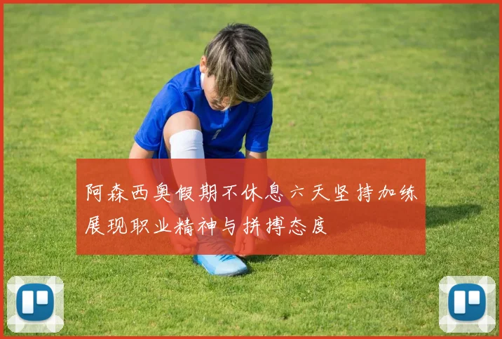 阿森西奥假期不休息六天坚持加练展现职业精神与拼搏态度
