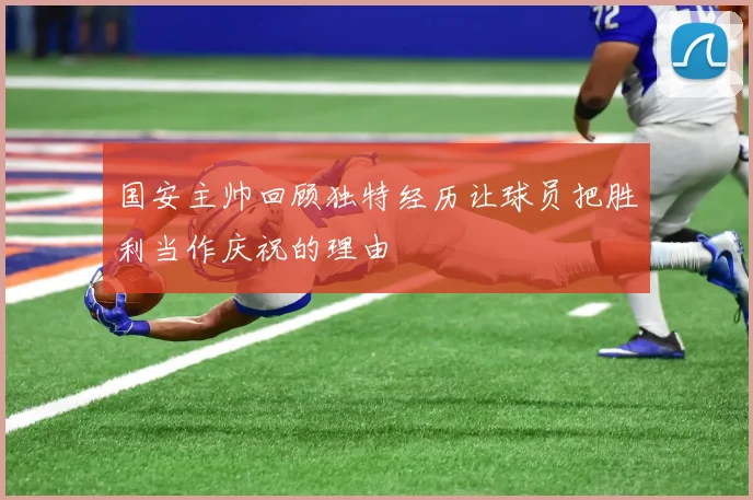 国安主帅回顾独特经历让球员把胜利当作庆祝的理由