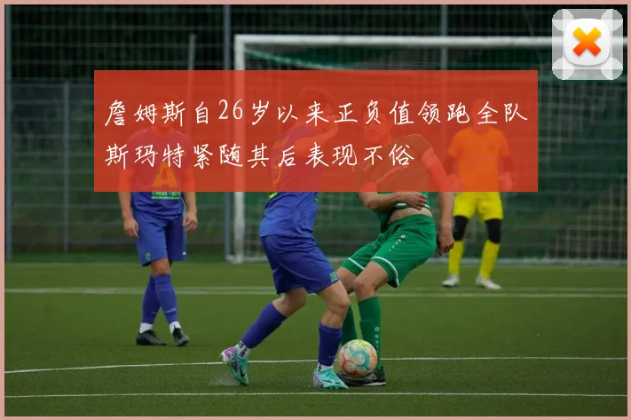 詹姆斯自26岁以来正负值领跑全队斯玛特紧随其后表现不俗