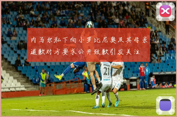 内马尔私下向小罗比尼奥及其母亲道歉对方要求公开致歉引发关注