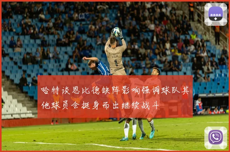 哈特谈恩比德缺阵影响强调球队其他球员会挺身而出继续战斗