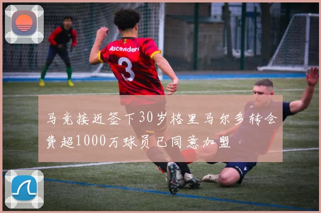 马竞接近签下30岁格里马尔多转会费超1000万球员已同意加盟