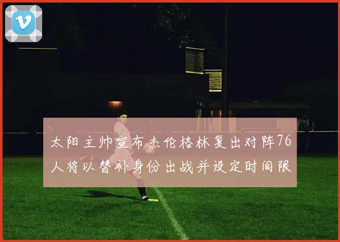 太阳主帅宣布杰伦格林复出对阵76人将以替补身份出战并设定时间限制
