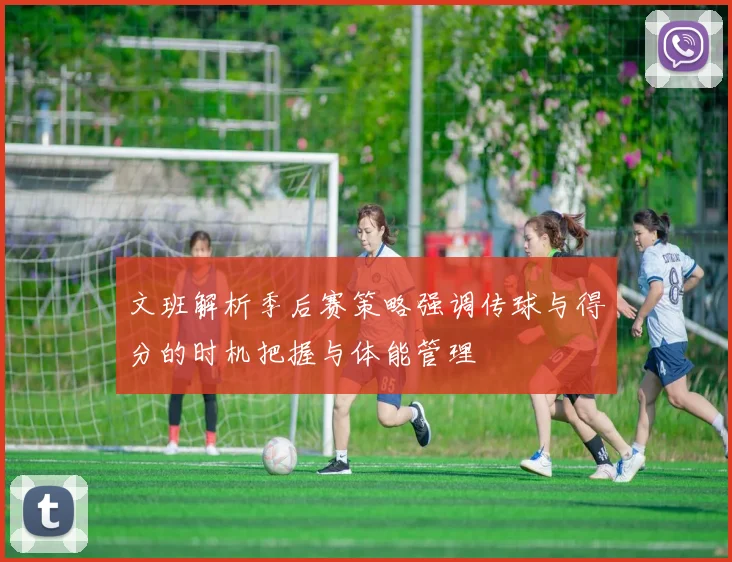 文班解析季后赛策略强调传球与得分的时机把握与体能管理