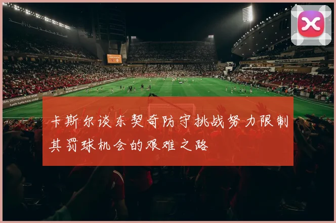 卡斯尔谈东契奇防守挑战努力限制其罚球机会的艰难之路
