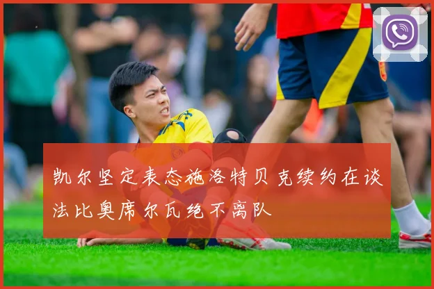 凯尔坚定表态施洛特贝克续约在谈法比奥席尔瓦绝不离队