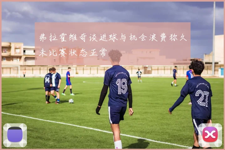 弗拉霍维奇谈进球与机会浪费称久未比赛状态正常