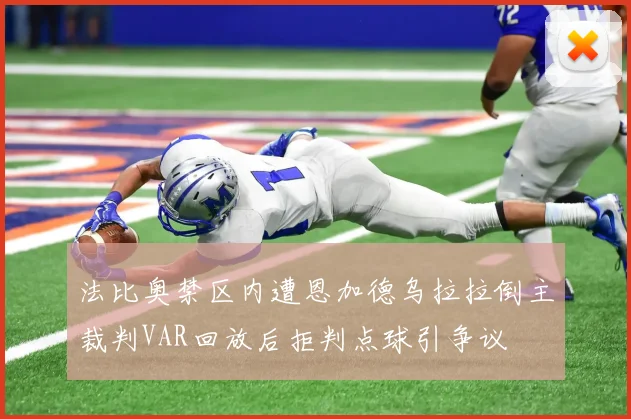 法比奥禁区内遭恩加德乌拉拉倒主裁判VAR回放后拒判点球引争议