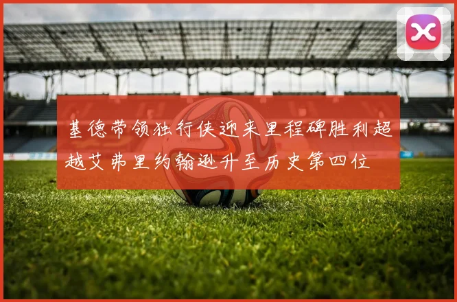 基德带领独行侠迎来里程碑胜利超越艾弗里约翰逊升至历史第四位