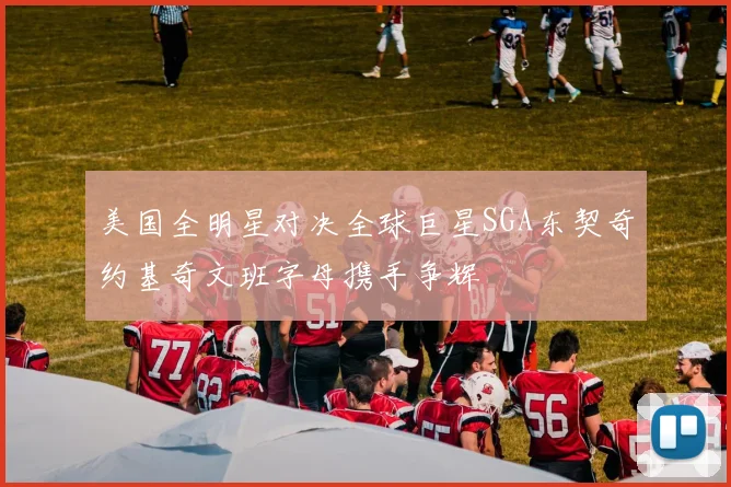 美国全明星对决全球巨星SGA东契奇约基奇文班字母携手争辉