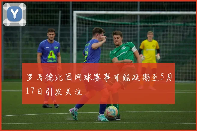 罗马德比因网球赛事可能延期至5月17日引发关注